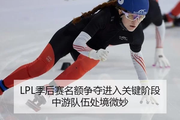 LPL季后赛名额争夺进入关键阶段 中游队伍处境微妙