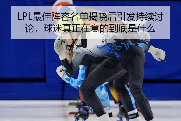 LPL最佳阵容名单揭晓后引发持续讨论，球迷真正在意的到底是什么